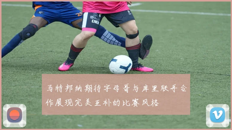 马特邦纳期待字母哥与库里联手合作展现完美互补的比赛风格