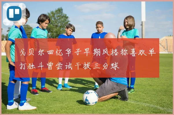 戈贝尔回忆华子早期风格称喜欢单打独斗曾尝试干拔三分球
