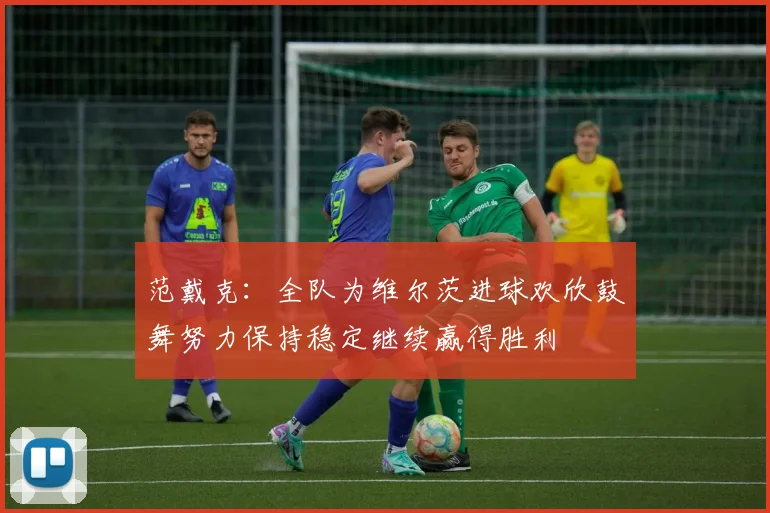 范戴克：全队为维尔茨进球欢欣鼓舞努力保持稳定继续赢得胜利