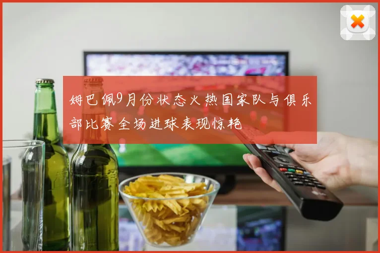 姆巴佩9月份状态火热国家队与俱乐部比赛全场进球表现惊艳