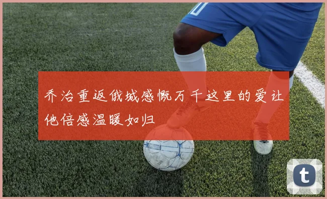 乔治重返俄城感慨万千这里的爱让他倍感温暖如归