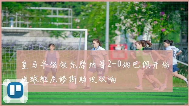 皇马半场领先摩纳哥2-0姆巴佩开场进球维尼修斯助攻双响
