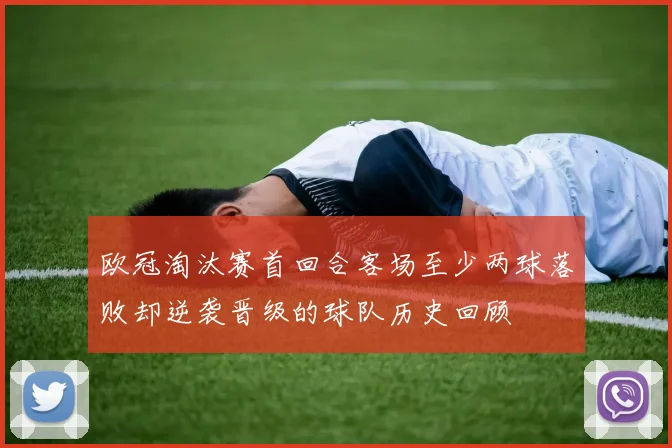 欧冠淘汰赛首回合客场至少两球落败却逆袭晋级的球队历史回顾