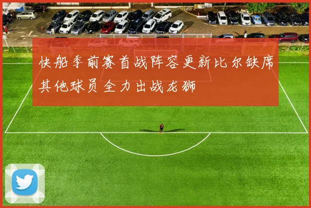 快船季前赛首战阵容更新比尔缺席其他球员全力出战龙狮