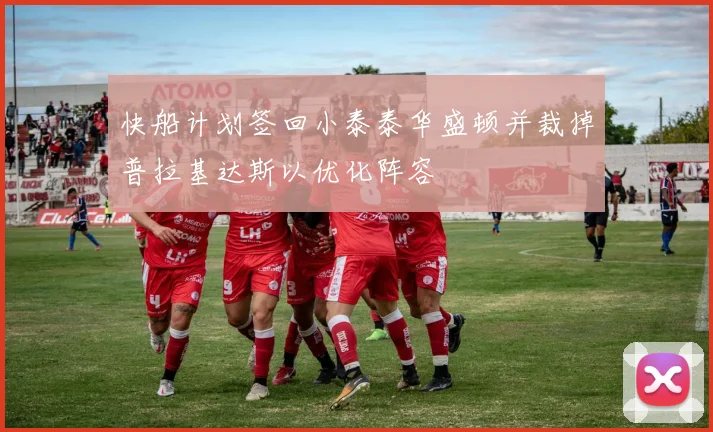 快船计划签回小泰泰华盛顿并裁掉普拉基达斯以优化阵容