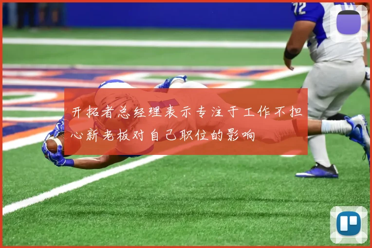 开拓者总经理表示专注于工作不担心新老板对自己职位的影响