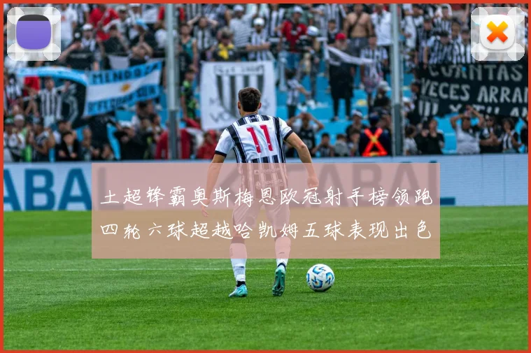 土超锋霸奥斯梅恩欧冠射手榜领跑四轮六球超越哈凯姆五球表现出色