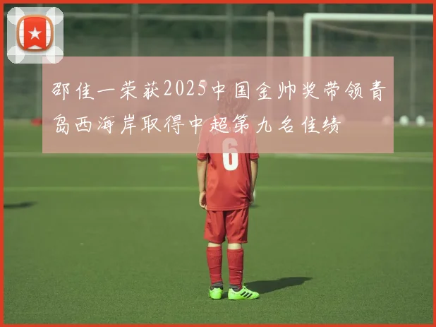 邵佳一荣获2025中国金帅奖带领青岛西海岸取得中超第九名佳绩