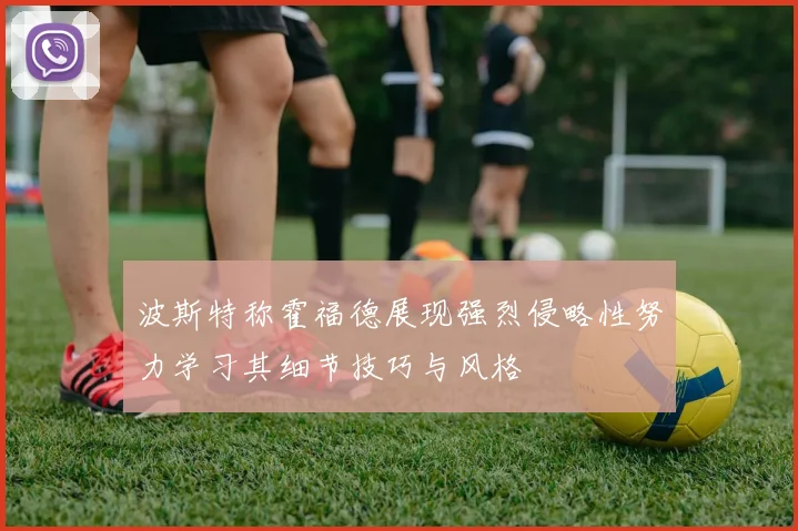 波斯特称霍福德展现强烈侵略性努力学习其细节技巧与风格