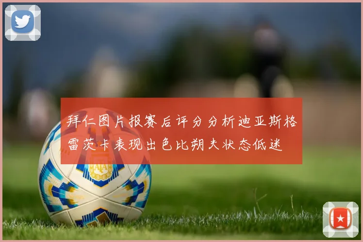 拜仁图片报赛后评分分析迪亚斯格雷茨卡表现出色比朔夫状态低迷