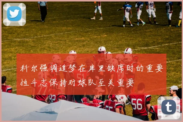 科尔强调追梦在库里缺席时的重要性斗志保持对球队至关重要
