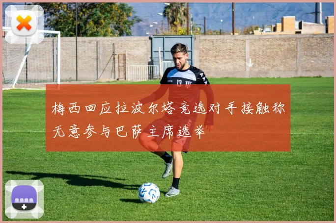 梅西回应拉波尔塔竞选对手接触称无意参与巴萨主席选举