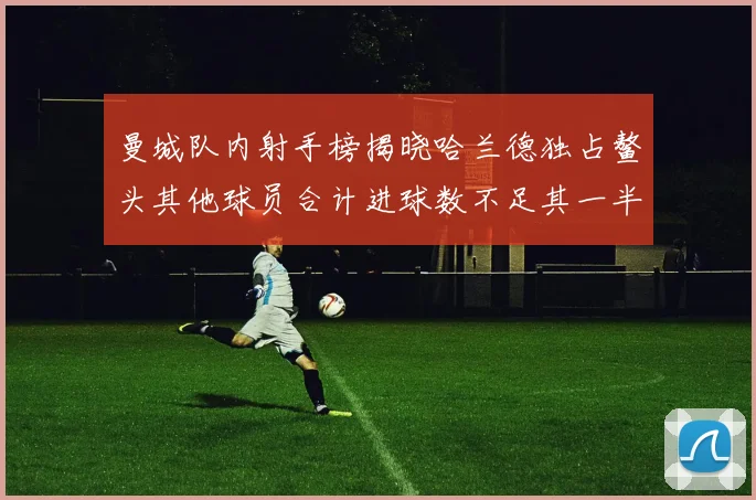 曼城队内射手榜揭晓哈兰德独占鳌头其他球员合计进球数不足其一半