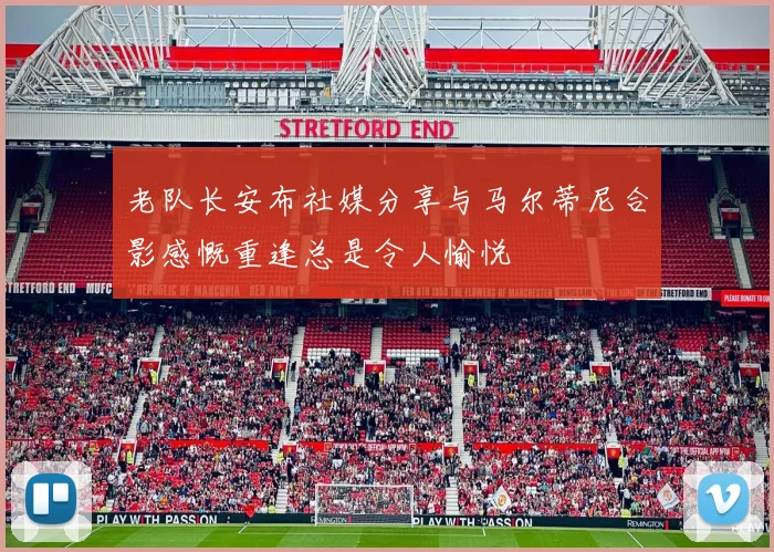 老队长安布社媒分享与马尔蒂尼合影感慨重逢总是令人愉悦