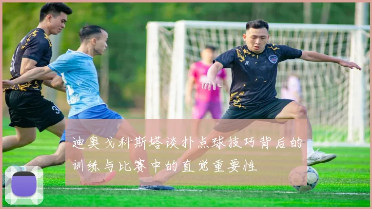 迪奥戈科斯塔谈扑点球技巧背后的训练与比赛中的直觉重要性