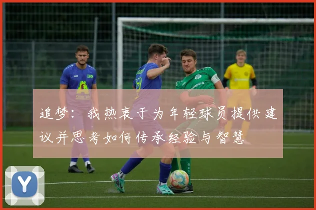 追梦：我热衷于为年轻球员提供建议并思考如何传承经验与智慧